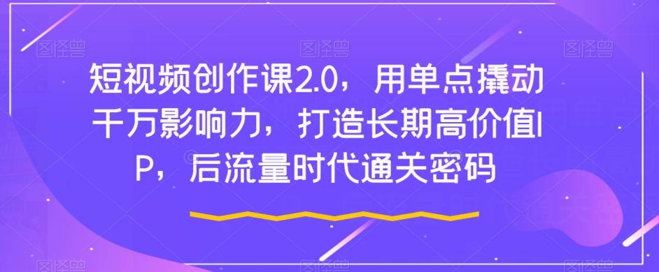 短视频创作课2.0，用单点撬动千万影响力，打造长期高价值IP，后流量时代通关密码-搞钱日记