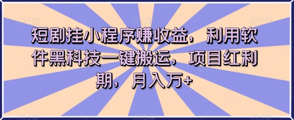 短剧挂小程序赚收益，利用软件黑科技一键搬运，项目红利期，月入万+【揭秘】-搞钱日记