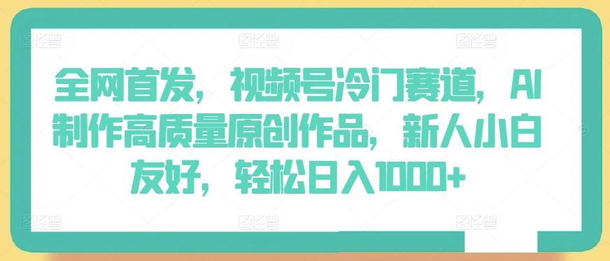 全网首发，视频号冷门赛道，AI制作高质量原创作品，新人小白友好，轻松日入1000+【揭秘】-搞钱日记