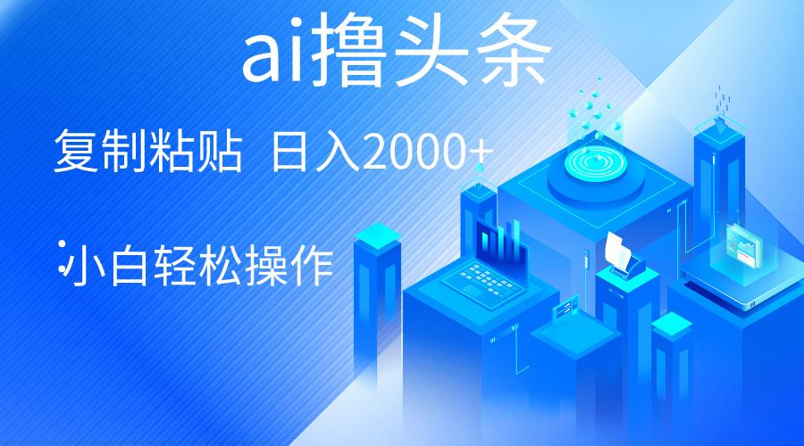 AI一键生成爆款文章撸头条 轻松日入2000+，小白操作简单， 收益无上限-搞钱日记