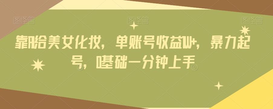 靠AI给美女化妆，单账号收益1W+，暴力起号，0基础一分钟上手-搞钱日记