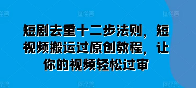短剧去重十二步法则，短视频搬运过原创教程，让你的视频轻松过审-搞钱日记