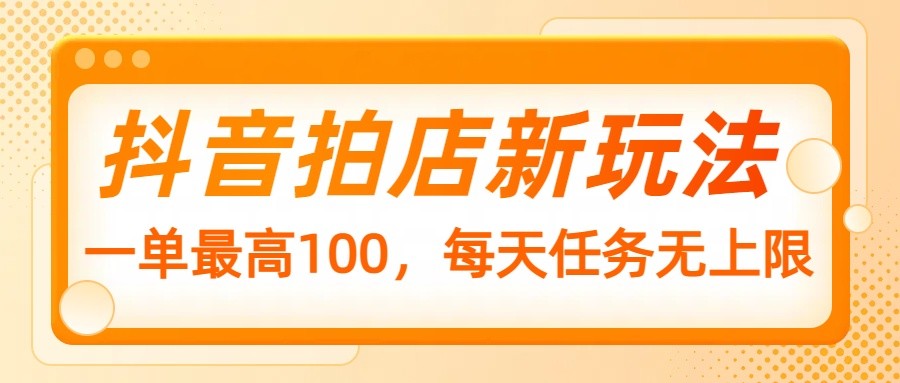 抖音拍店新玩法，一单最高100，每天任务无上限-搞钱日记