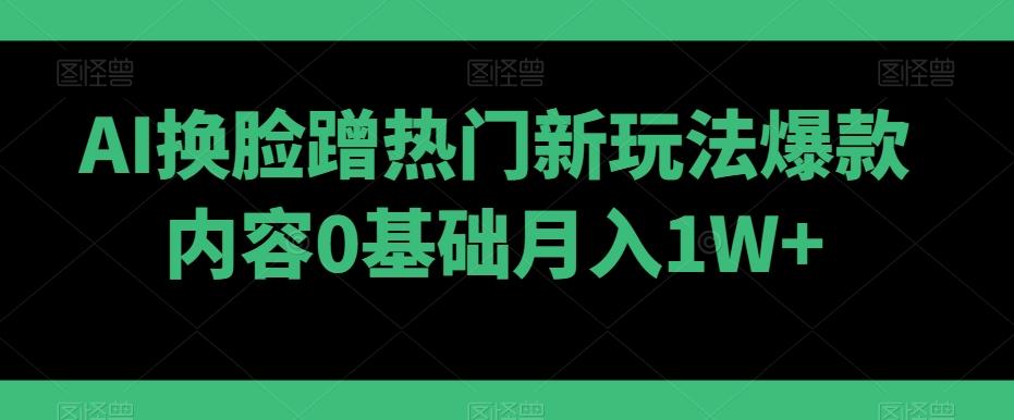 AI换脸蹭热门新玩法爆款内容0基础月入1W+-搞钱日记