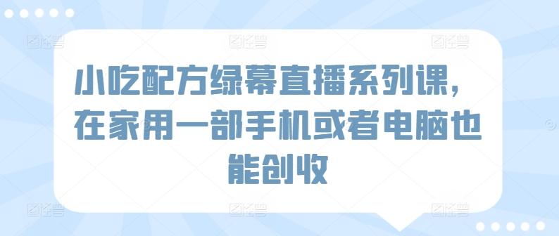 小吃配方绿幕直播系列课，在家用一部手机或者电脑也能创收-搞钱日记