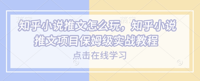 知乎小说推文怎么玩，知乎小说推文项目保姆级实战教程-搞钱日记