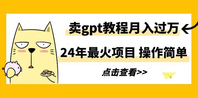 24年最火项目，卖gpt教程月入过万，操作简单-搞钱日记