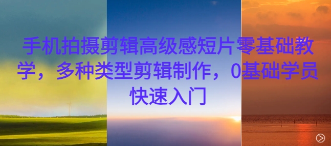 手机拍摄剪辑高级感短片零基础教学，多种类型剪辑制作，0基础学员快速入门-搞钱日记