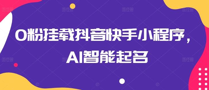 0粉挂载抖音快手小程序，AI智能起名-搞钱日记