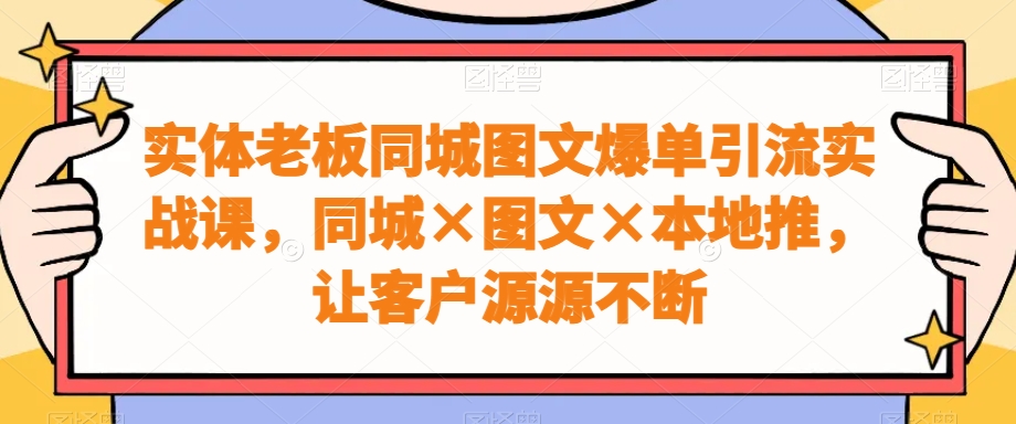 实体老板同城图文爆单引流实战课，同城×图文×本地推，让客户源源不断-搞钱日记