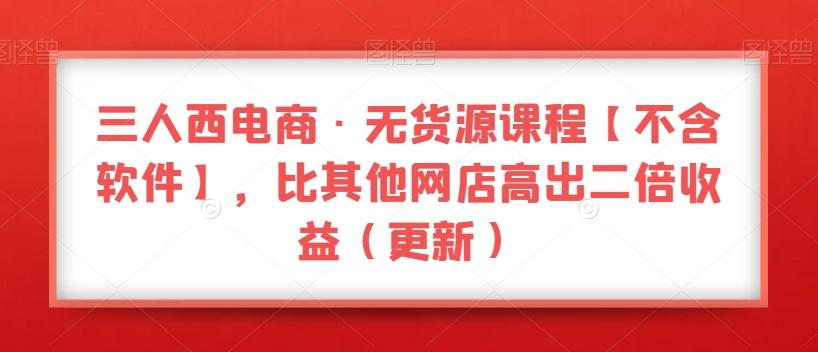 三人西电商·无货源课程【不含软件】，比其他网店高出二倍收益（更新）-搞钱日记