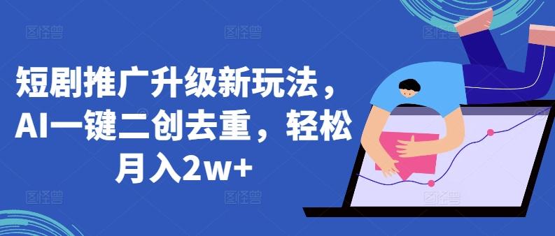 短剧推广升级新玩法，AI一键二创去重，轻松月入2w+【揭秘】-搞钱日记