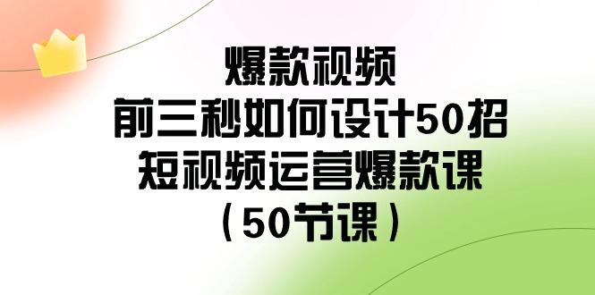 爆款视频前三秒如何设计50招：短视频运营爆款课(50节课)-搞钱日记