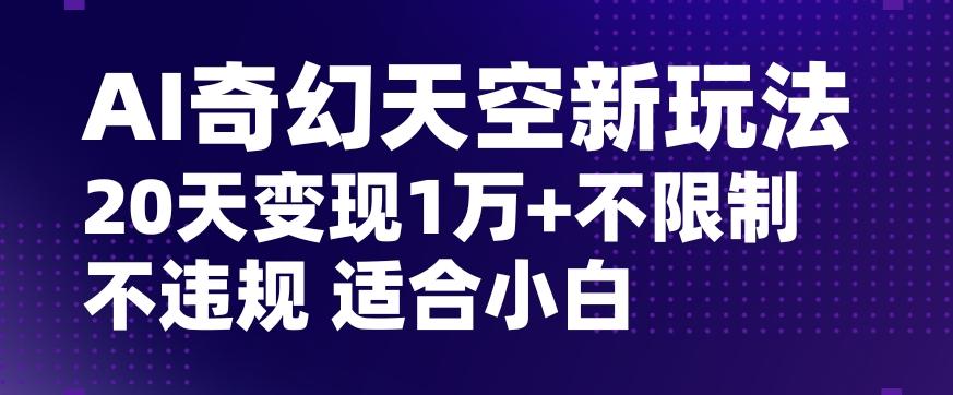 AI奇幻天空，20天变现五位数玩法，不限制不违规不封号玩法，适合小白操作【揭秘】-搞钱日记