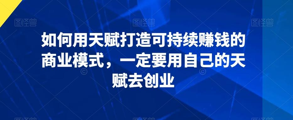 如何用天赋打造可持续赚钱的商业模式，一定要用自己的天赋去创业-搞钱日记