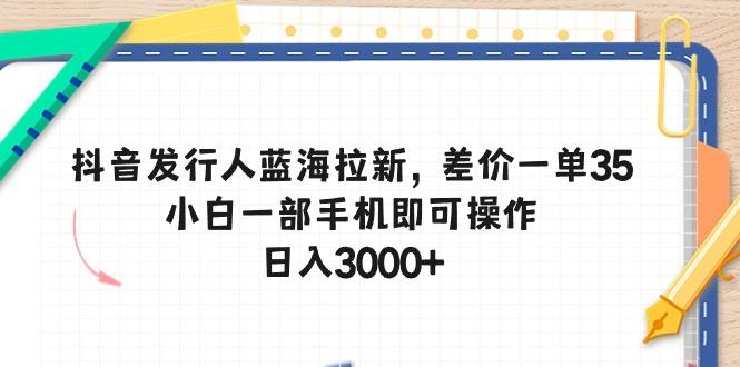 抖音发行人蓝海拉新，差价一单35，小白一部手机即可操作，日入3000+-搞钱日记