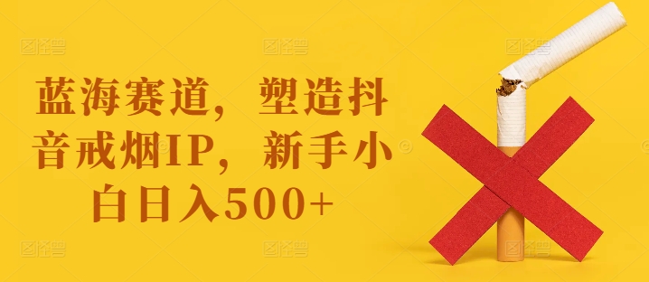 蓝海赛道，塑造抖音戒烟IP，新手小白日入500+【揭秘】-搞钱日记