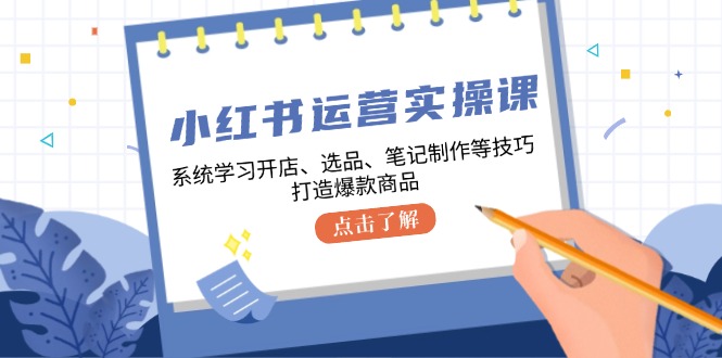 小红书运营实操课，系统学习开店、选品、笔记制作等技巧，打造爆款商品-搞钱日记