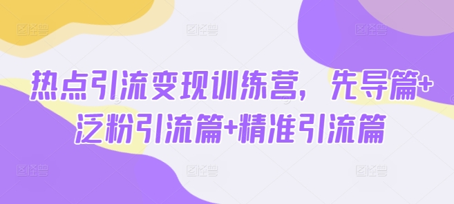 热点引流变现训练营，先导篇+泛粉引流篇+精准引流篇-搞钱日记