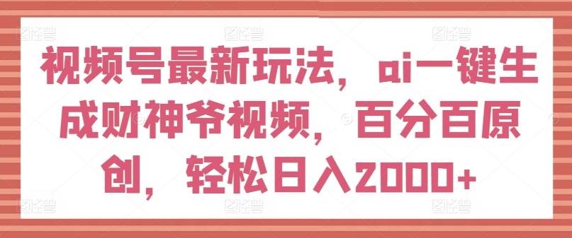 视频号最新玩法，ai一键生成财神爷视频，百分百原创，轻松日入2000+【揭秘】-搞钱日记