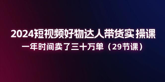 2024短视频好物达人带货实操课：一年时间卖了三十万单(29节课-搞钱日记