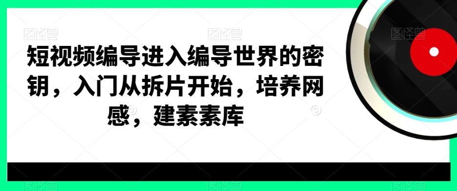 短视频编导进入编导世界的密钥，入门从拆片开始，培养网感，建素素库-搞钱日记