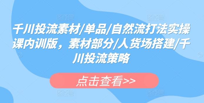 千川投流素材/单品/自然流打法实操课内训版，素材部分/人货场搭建/千川投流策略-搞钱日记