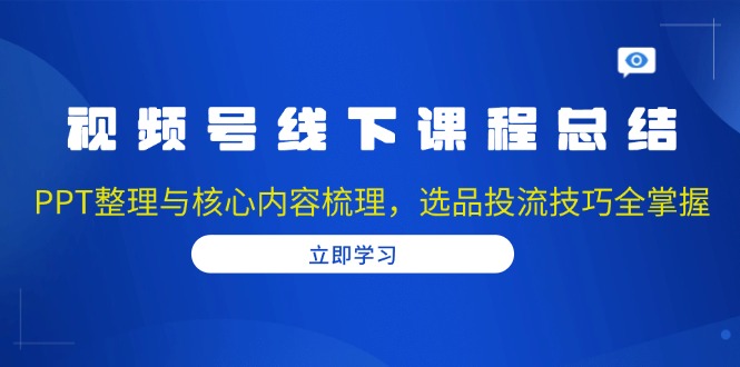 视频号线下课程总结：PPT整理与核心内容梳理，选品投流技巧全掌握-搞钱日记