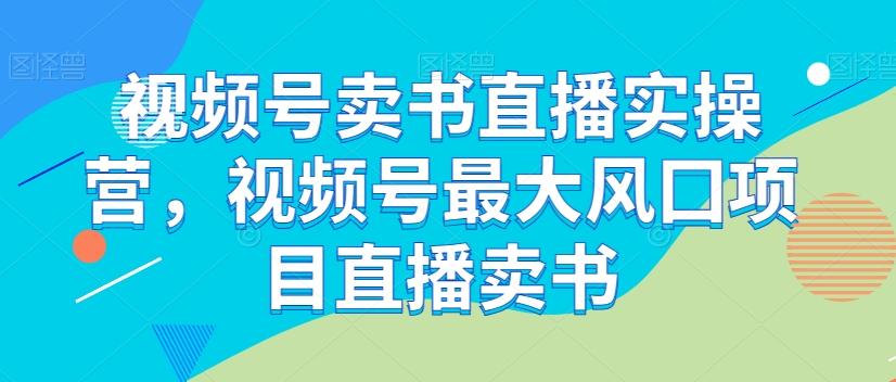 视频号卖书直播实操营，视频号最大风囗项目直播卖书-搞钱日记