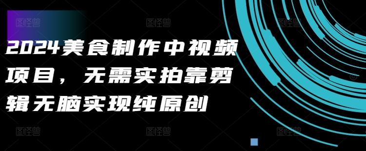 2024美食制作中视频项目，无需实拍靠剪辑无脑实现纯原创-搞钱日记