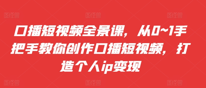 口播短视频全景课，​从0~1手把手教你创作口播短视频，打造个人ip变现-搞钱日记