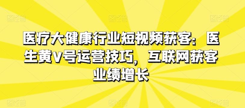 医疗大健康行业短视频获客：医生黄V号运营技巧，互联网获客业绩增长-搞钱日记