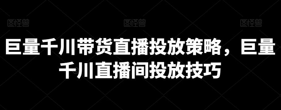 巨量千川带货直播投放策略，巨量千川直播间投放技巧-搞钱日记