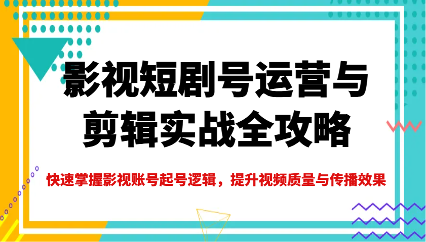 影视短剧号运营与剪辑实战全攻略，快速掌握影视账号起号逻辑，提升视频质量与传播效果-搞钱日记