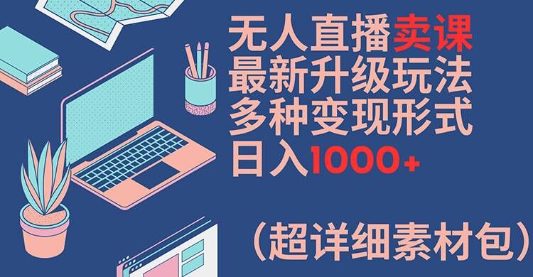无人直播卖课最新升级玩法，多种变现形式，日入1000+(超详细素材包)【揭秘】-搞钱日记