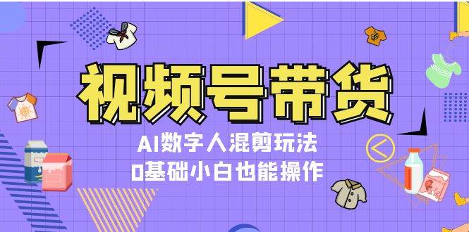 视频号带货，AI数字人混剪玩法，0基础小白也能操作-搞钱日记