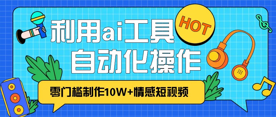 1分钟教你利用ai工具免费制作10W+情感视频,自动化批量操作,效率提升10倍！-搞钱日记