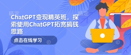 ChatGPT变现精英班，探索使用ChatGPT拓宽搞钱思路-搞钱日记