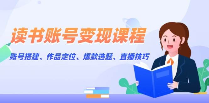 读书账号变现课程：账号搭建、作品定位、爆款选题、直播技巧-搞钱日记