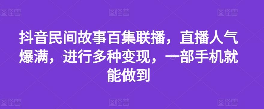 抖音民间故事百集联播，直播人气爆满，进行多种变现，一部手机就能做到【揭秘】-搞钱日记
