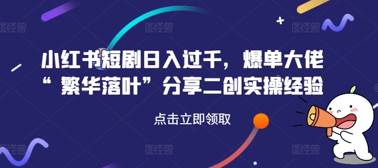 小红书短剧日入过千，爆单大佬“繁华落叶”分享二创实操经验-搞钱日记