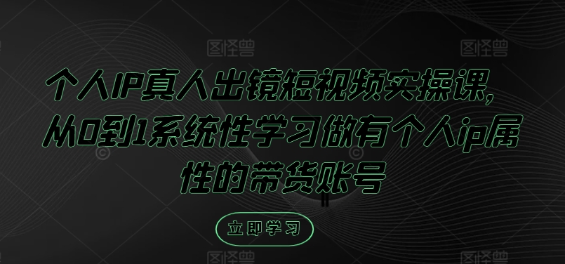 个人IP真人出镜短视频实操课，从0到1系统性学习做有个人ip属性的带货账号-搞钱日记