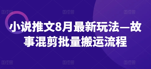 小说推文8月最新玩法—故事混剪批量搬运流程-搞钱日记