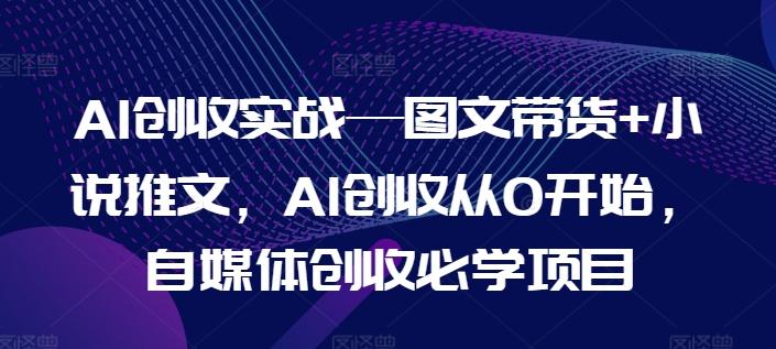 AI创收实战—图文带货+小说推文，AI创收从0开始，自媒体创收必学项目-搞钱日记