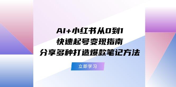 AI+小红书从0到1快速起号变现指南：分享多种打造爆款笔记方法-搞钱日记