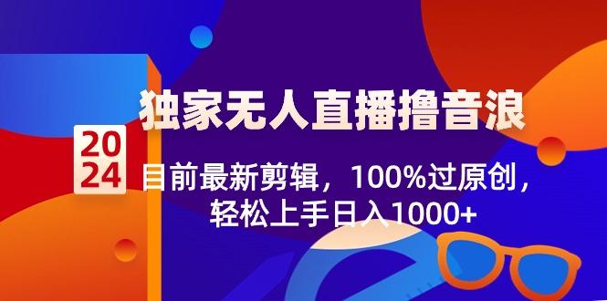 2024独家无人直播撸音浪，目前最新剪辑，100%过原创，轻松上手日入1000+-搞钱日记