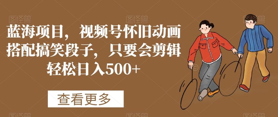 蓝海项目，视频号怀旧动画搭配搞笑段子，只要会剪辑轻松日入500+【揭秘】-搞钱日记