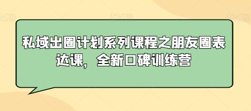 私域出圈计划系列课程之朋友圈表达课，全新口碑训练营-搞钱日记