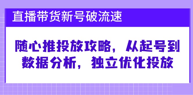直播带货新号破 流速：随心推投放攻略，从起号到数据分析，独立优化投放-搞钱日记
