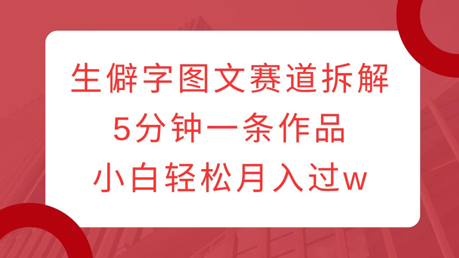 生僻字图文赛道拆解，5分钟一条作品，小白轻松月入过w-搞钱日记